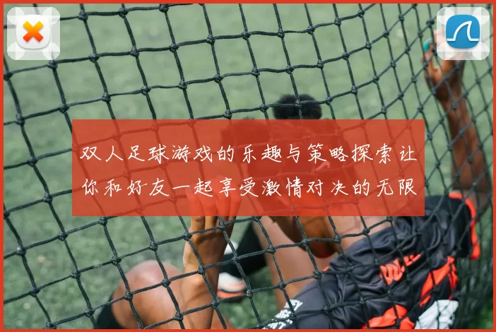 双人足球游戏的乐趣与策略探索让你和好友一起享受激情对决的无限魅力