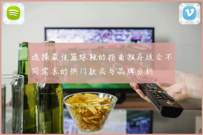 选择最佳篮球鞋的指南推荐适合不同需求的热门款式与品牌分析