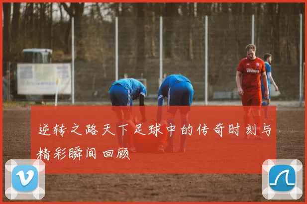 逆转之路天下足球中的传奇时刻与精彩瞬间回顾