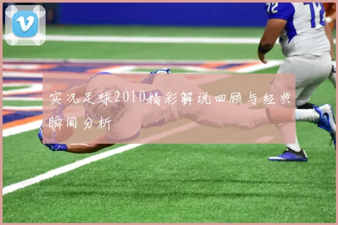 实况足球2010精彩解说回顾与经典瞬间分析