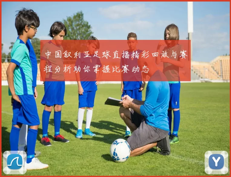 中国叙利亚足球直播精彩回放与赛程分析助你掌握比赛动态