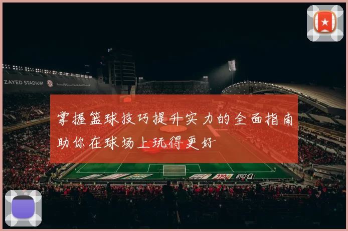 掌握篮球技巧提升实力的全面指南助你在球场上玩得更好