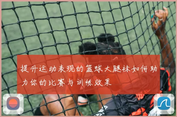 提升运动表现的篮球大腿袜如何助力你的比赛与训练效果