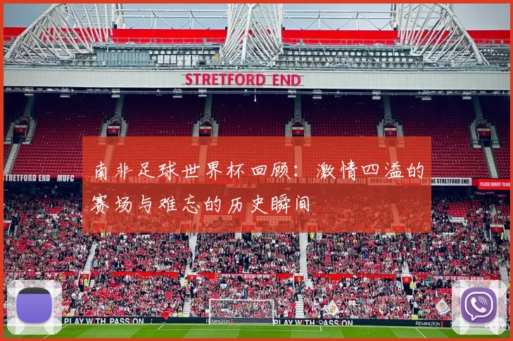 南非足球世界杯回顾：激情四溢的赛场与难忘的历史瞬间