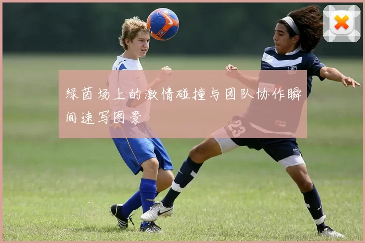 绿茵场上的激情碰撞与团队协作瞬间速写图景